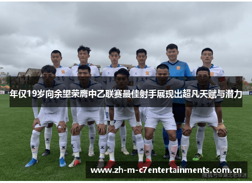 年仅19岁向余望荣膺中乙联赛最佳射手展现出超凡天赋与潜力
