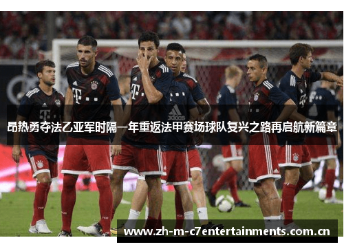 昂热勇夺法乙亚军时隔一年重返法甲赛场球队复兴之路再启航新篇章